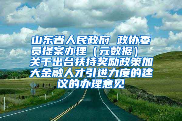 山东省人民政府 政协委员提案办理（元数据） 关于出台扶持奖励政策加大金融人才引进力度的建议的办理意见