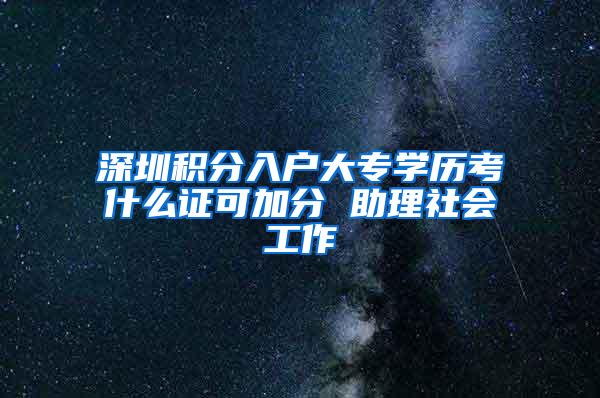 深圳积分入户大专学历考什么证可加分 助理社会工作