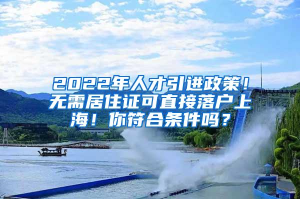2022年人才引进政策！无需居住证可直接落户上海！你符合条件吗？