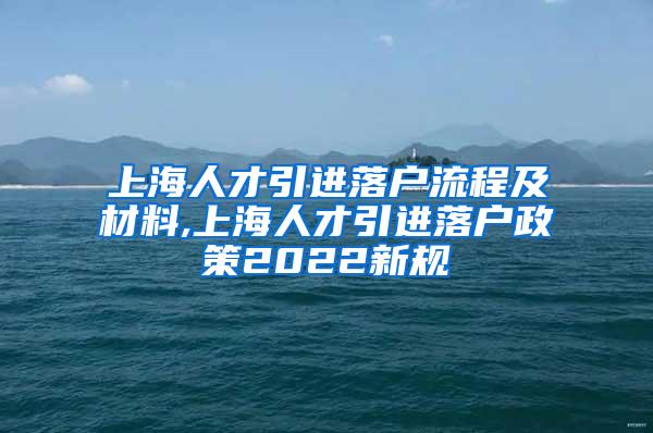 上海人才引进落户流程及材料,上海人才引进落户政策2022新规