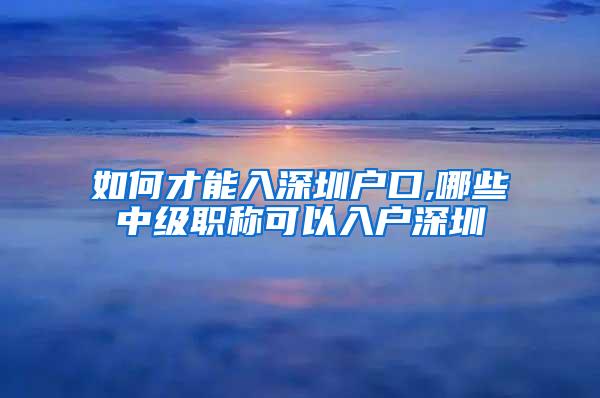 如何才能入深圳户口,哪些中级职称可以入户深圳