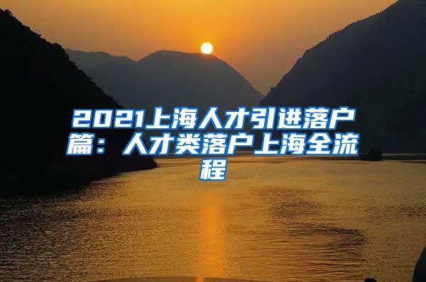 2021上海人才引进落户篇：人才类落户上海全流程