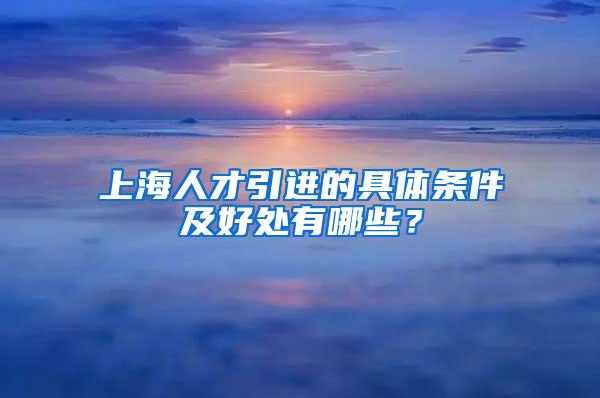 上海人才引进的具体条件及好处有哪些？