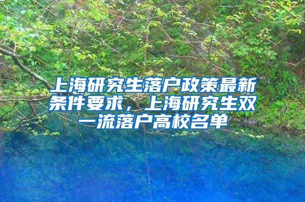 上海研究生落户政策最新条件要求，上海研究生双一流落户高校名单