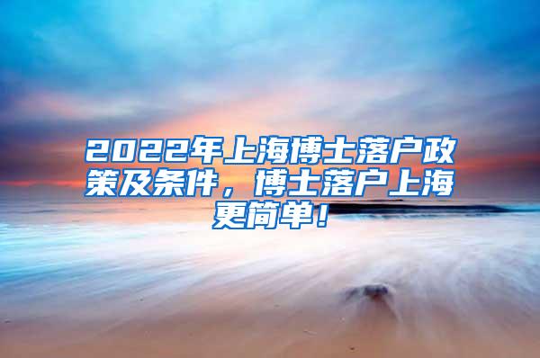 2022年上海博士落户政策及条件，博士落户上海更简单！