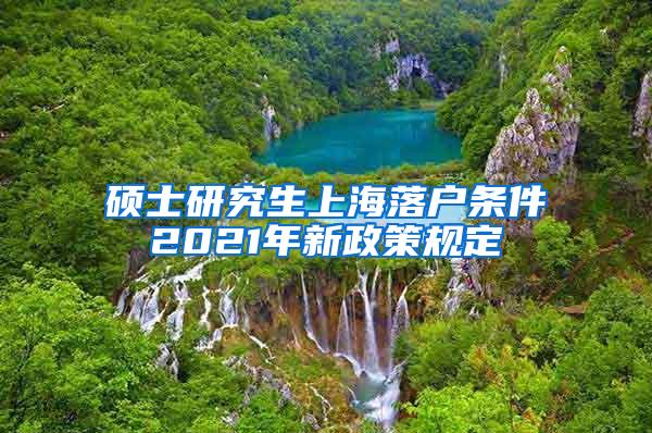 硕士研究生上海落户条件2021年新政策规定