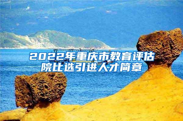 2022年重庆市教育评估院比选引进人才简章
