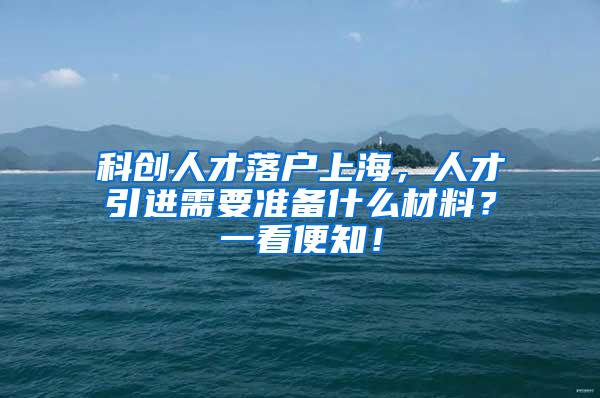 科创人才落户上海，人才引进需要准备什么材料？一看便知！