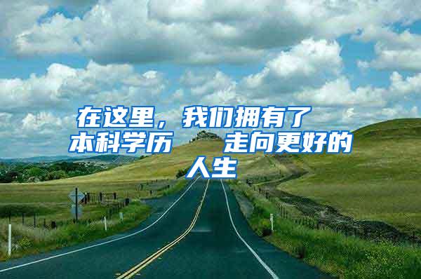 在这里，我们拥有了  本科学历   走向更好的人生