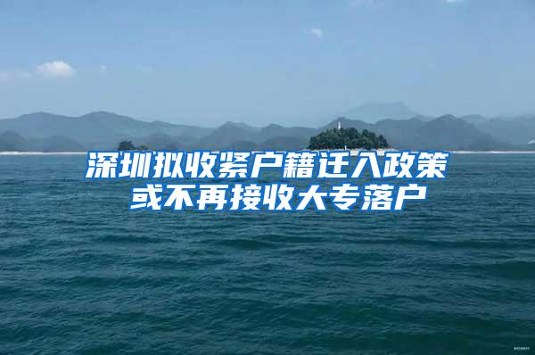 深圳拟收紧户籍迁入政策 或不再接收大专落户