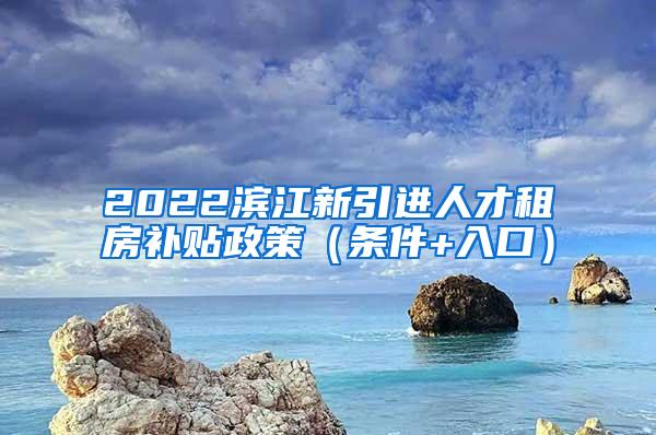 2022滨江新引进人才租房补贴政策（条件+入口）