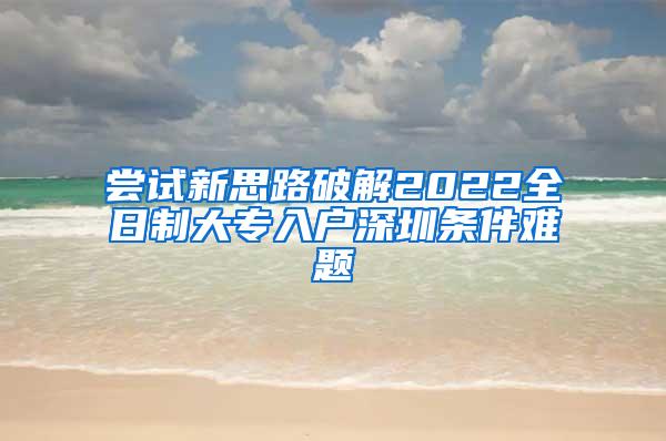 尝试新思路破解2022全日制大专入户深圳条件难题