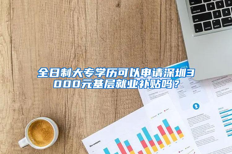 全日制大专学历可以申请深圳3000元基层就业补贴吗？