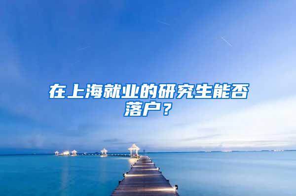 在上海就业的研究生能否落户？