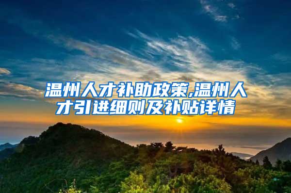 温州人才补助政策,温州人才引进细则及补贴详情