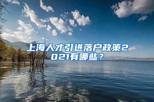 上海人才引进落户政策2021有哪些？