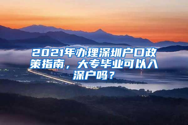 2021年办理深圳户口政策指南，大专毕业可以入深户吗？