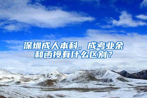 深圳成人本科，成考业余和函授有什么区别？