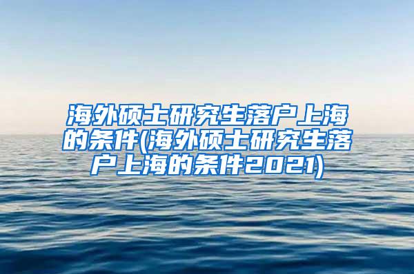 海外硕士研究生落户上海的条件(海外硕士研究生落户上海的条件2021)