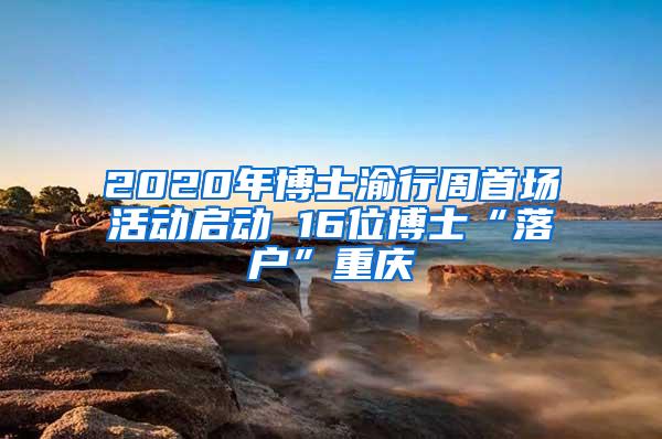 2020年博士渝行周首场活动启动 16位博士“落户”重庆