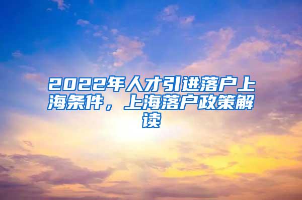 2022年人才引进落户上海条件，上海落户政策解读