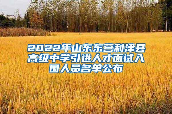2022年山东东营利津县高级中学引进人才面试入围人员名单公布