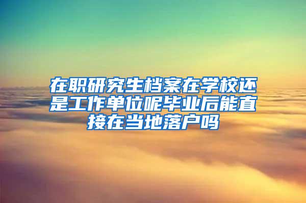 在职研究生档案在学校还是工作单位呢毕业后能直接在当地落户吗