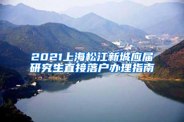 2021上海松江新城应届研究生直接落户办理指南