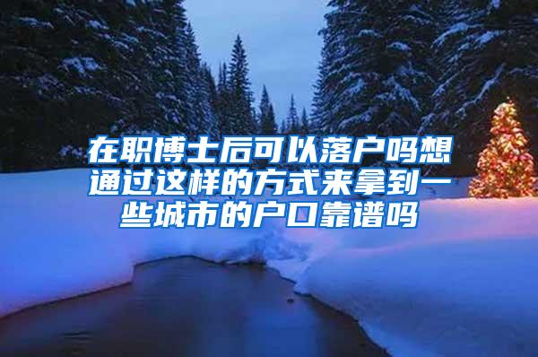 在职博士后可以落户吗想通过这样的方式来拿到一些城市的户口靠谱吗