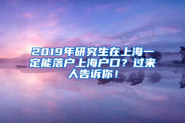 2019年研究生在上海一定能落户上海户口？过来人告诉你！