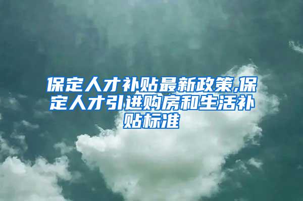 保定人才补贴最新政策,保定人才引进购房和生活补贴标准