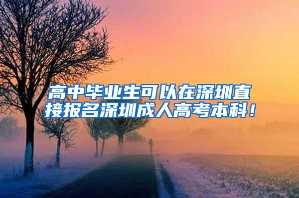 高中毕业生可以在深圳直接报名深圳成人高考本科！