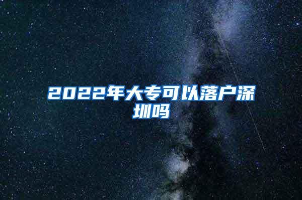 2022年大专可以落户深圳吗