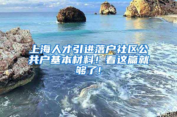 上海人才引进落户社区公共户基本材料！看这篇就够了!