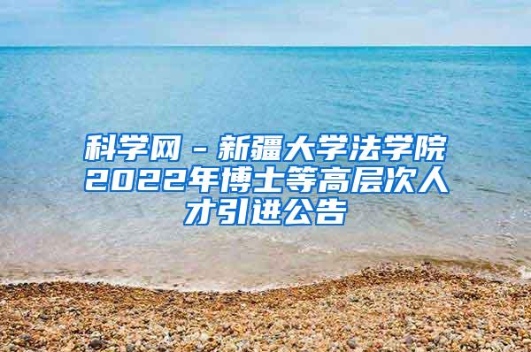 科学网－新疆大学法学院2022年博士等高层次人才引进公告