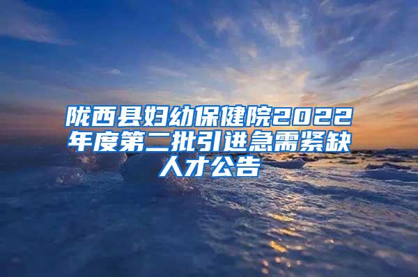 陇西县妇幼保健院2022年度第二批引进急需紧缺人才公告