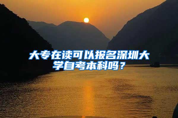 大专在读可以报名深圳大学自考本科吗？
