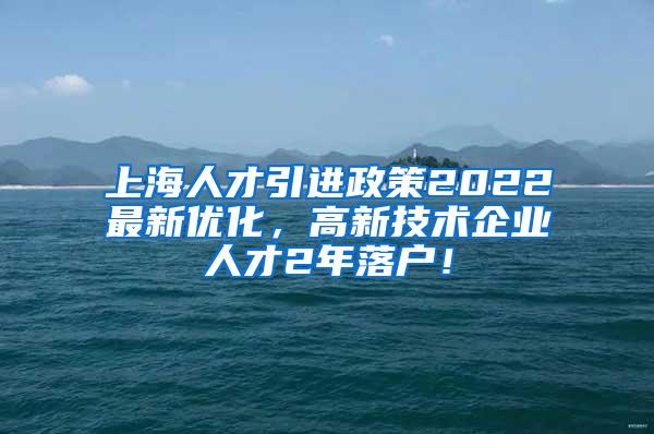 上海人才引进政策2022最新优化，高新技术企业人才2年落户！