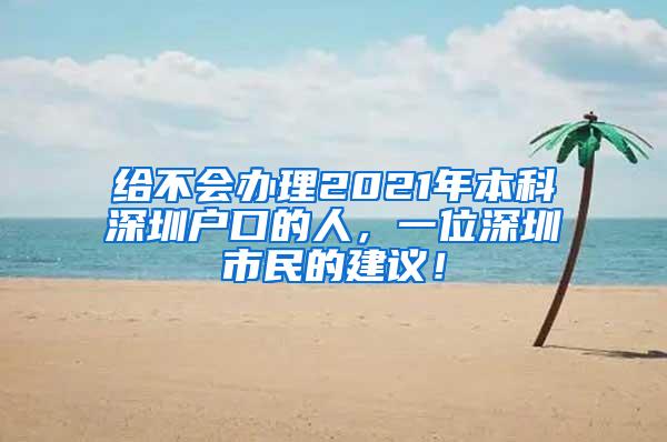 给不会办理2021年本科深圳户口的人，一位深圳市民的建议！