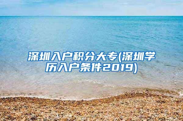 深圳入户积分大专(深圳学历入户条件2019)