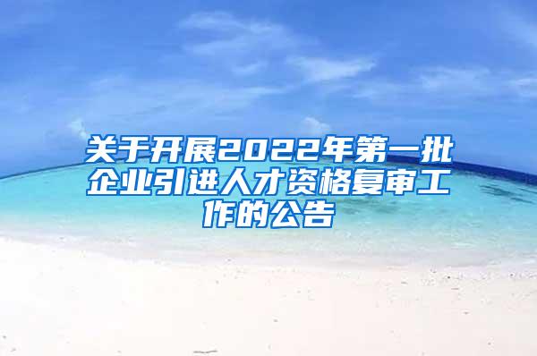 关于开展2022年第一批企业引进人才资格复审工作的公告