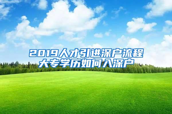 2019人才引进深户流程大专学历如何入深户