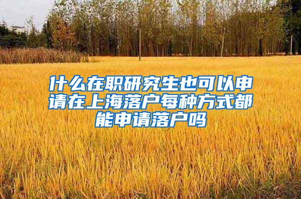 什么在职研究生也可以申请在上海落户每种方式都能申请落户吗