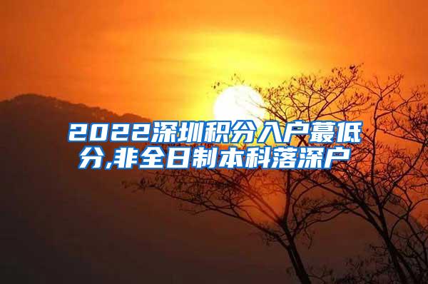 2022深圳积分入户蕞低分,非全日制本科落深户