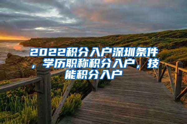 2022积分入户深圳条件，学历职称积分入户，技能积分入户