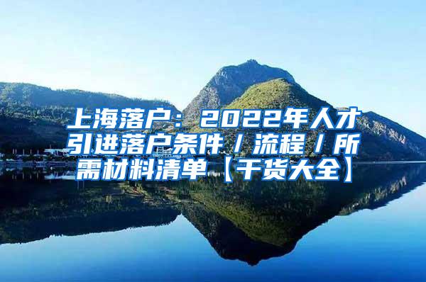 上海落户：2022年人才引进落户条件／流程／所需材料清单【干货大全】