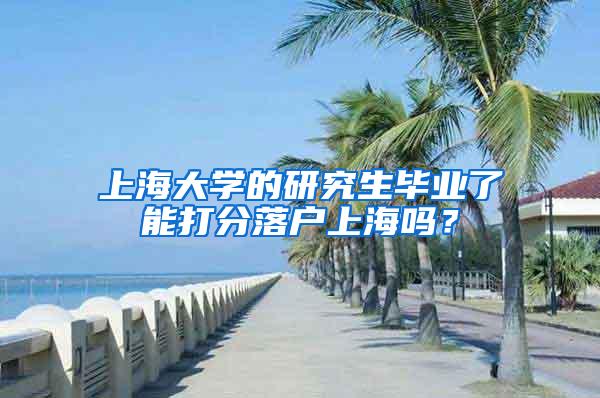 上海大学的研究生毕业了能打分落户上海吗？