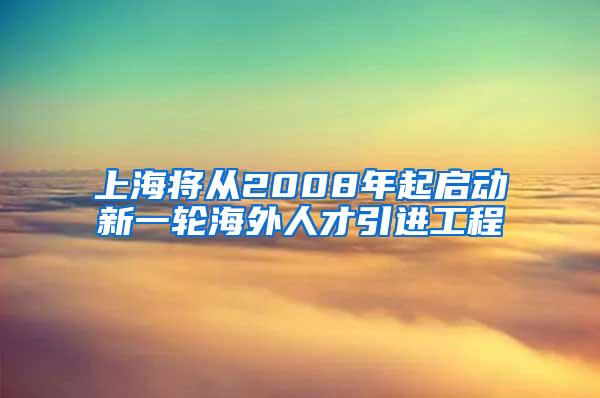 上海将从2008年起启动新一轮海外人才引进工程