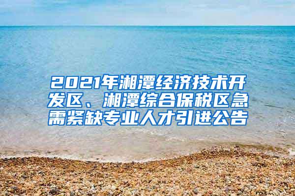 2021年湘潭经济技术开发区、湘潭综合保税区急需紧缺专业人才引进公告