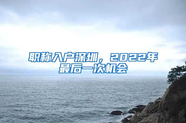 职称入户深圳，2022年最后一次机会